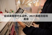 起訴離婚帶什么證件，2021離婚流程和費用