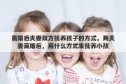 離婚后夫妻雙方撫養(yǎng)孩子的方式，兩夫妻離婚后，用什么方式來撫養(yǎng)小孩