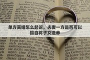 單方離婚怎么起訴，夫妻一方是否可以擅自將子女送養(yǎng)