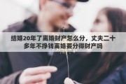 結(jié)婚20年了離婚財產(chǎn)怎么分，丈夫二十多年不掙錢離婚要分得財產(chǎn)嗎