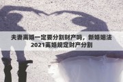 夫妻離婚一定要分割財產嗎，新婚姻法2021離婚規(guī)定財產分割