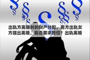 出軌方離婚時的財產(chǎn)分配，男方出軌女方提出離婚，能否要求賠償？出軌離婚財產(chǎn)如何分配