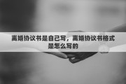 離婚協(xié)議書是自己寫，離婚協(xié)議書格式是怎么寫的