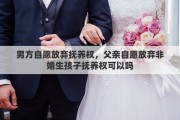 男方自愿放棄撫養(yǎng)權(quán)，父親自愿放棄非婚生孩子撫養(yǎng)權(quán)可以嗎