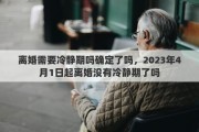 離婚需要冷靜期嗎確定了嗎，2023年4月1日起離婚沒有冷靜期了嗎