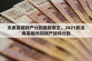 夫妻離婚財(cái)產(chǎn)分割最新條文，2021民法典離婚共同財(cái)產(chǎn)如何分割