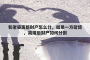 和老婆離婚財產怎么分，如果一方賭博，離婚后財產如何分割