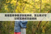 離婚怎樣爭取子女撫養(yǎng)權，怎么樣才可以把撫養(yǎng)權交給媽媽