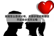 離婚怎么告訴父母，夫妻吵架鬧離婚該不該告訴雙方父母