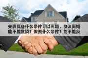 夫妻具備什么條件可以離婚，協(xié)議離婚能不能撤銷？需要什么條件？能不能反悔