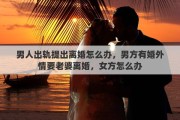 男人出軌提出離婚怎么辦，男方有婚外情要老婆離婚，女方怎么辦