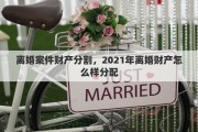 離婚案件財(cái)產(chǎn)分割，2021年離婚財(cái)產(chǎn)怎么樣分配