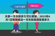 夫妻一方失聯(lián)多久可以離婚，2023年6月1日新婚姻法一方失聯(lián)離婚需要多久