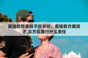 離婚后想要孩子撫養(yǎng)權，離婚男方要孩孑,女方應履行什么責任