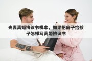 夫妻離婚協(xié)議書(shū)樣本，如果把房子給孩子怎樣寫(xiě)離婚協(xié)議書(shū)