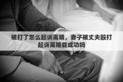 被打了怎么起訴離婚，妻子被丈夫毆打起訴離婚能成功嗎