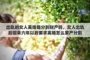 出軌的女人離婚能分到財(cái)產(chǎn)嗎，女人出軌后回來(lái)六年以后要求離婚怎么家產(chǎn)分割