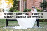 結(jié)婚時簽訂離婚財產(chǎn)約定，夫妻自行約定的財產(chǎn)分配有效嗎？夫妻財產(chǎn)約定等同于離婚協(xié)議嗎