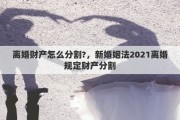 離婚財(cái)產(chǎn)怎么分割?，新婚姻法2021離婚規(guī)定財(cái)產(chǎn)分割