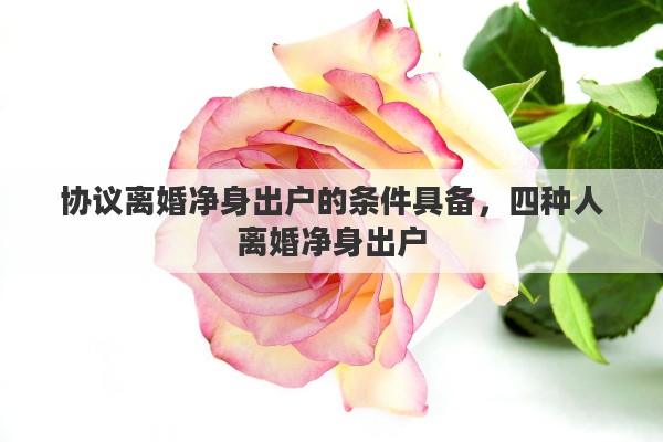 協(xié)議離婚凈身出戶的條件具備，四種人離婚凈身出戶