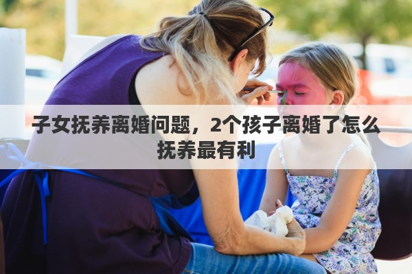 子女撫養(yǎng)離婚問題，2個孩子離婚了怎么撫養(yǎng)最有利