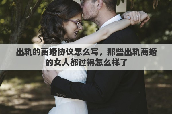 出軌的離婚協(xié)議怎么寫，那些出軌離婚的女人都過得怎么樣了