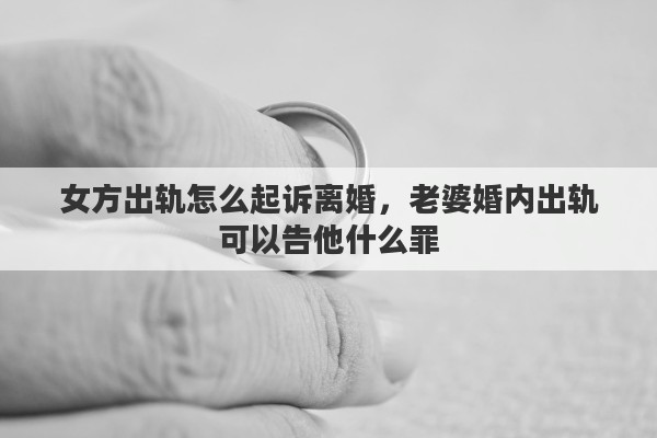 女方出軌怎么起訴離婚，老婆婚內(nèi)出軌可以告他什么罪