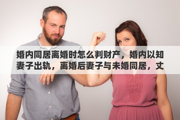 婚內同居離婚時怎么判財產，婚內以知妻子出軌，離婚后妻子與未婚同居，丈夫有權干涉起訴嗎