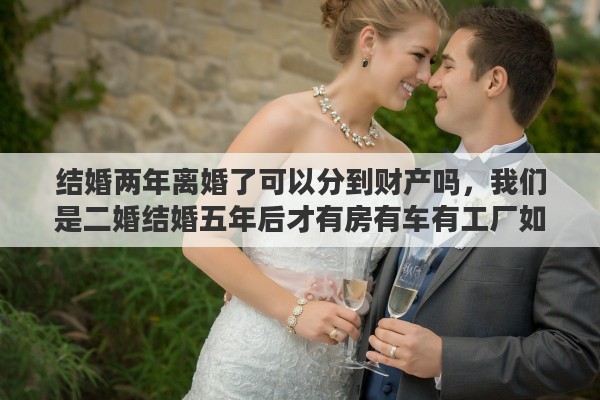 結(jié)婚兩年離婚了可以分到財(cái)產(chǎn)嗎，我們是二婚結(jié)婚五年后才有房有車有工廠如果離婚我能分到財(cái)產(chǎn)嗎