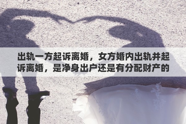 出軌一方起訴離婚，女方婚內(nèi)出軌并起訴離婚，是凈身出戶還是有分配財(cái)產(chǎn)的權(quán)利