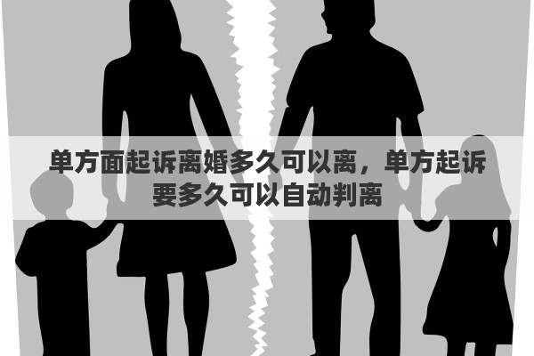 單方面起訴離婚多久可以離，單方起訴要多久可以自動(dòng)判離