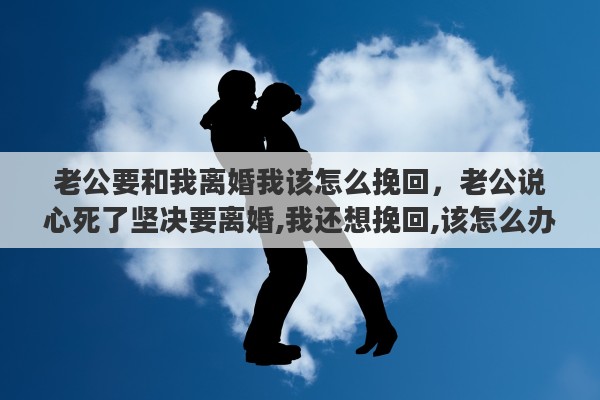 老公要和我離婚我該怎么挽回，老公說心死了堅(jiān)決要離婚,我還想挽回,該怎么辦