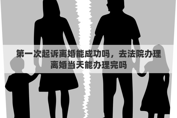 第一次起訴離婚能成功嗎，去法院辦理離婚當天能辦理完嗎