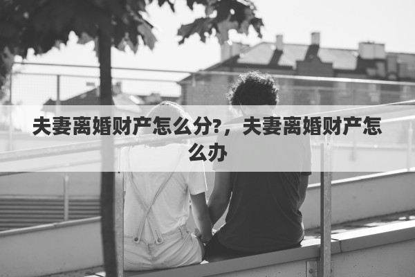 夫妻離婚財(cái)產(chǎn)怎么分?，夫妻離婚財(cái)產(chǎn)怎么辦