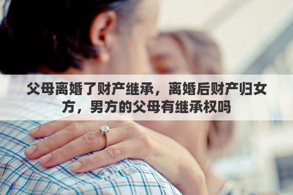 父母離婚了財產(chǎn)繼承，離婚后財產(chǎn)歸女方，男方的父母有繼承權(quán)嗎