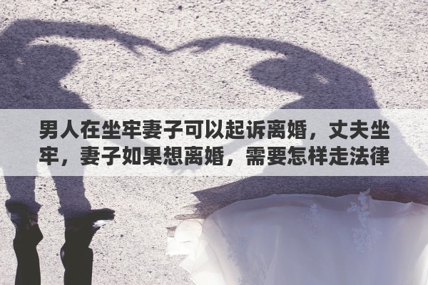 男人在坐牢妻子可以起訴離婚，丈夫坐牢，妻子如果想離婚，需要怎樣走法律程序