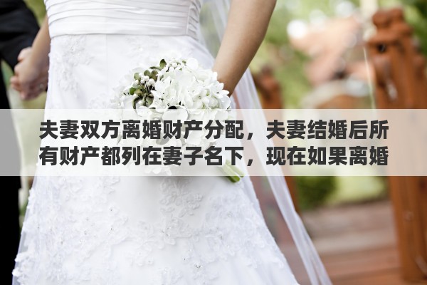 夫妻雙方離婚財(cái)產(chǎn)分配，夫妻結(jié)婚后所有財(cái)產(chǎn)都列在妻子名下，現(xiàn)在如果離婚這些財(cái)產(chǎn)如何算