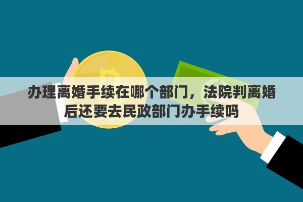 辦理離婚手續(xù)在哪個部門，法院判離婚后還要去民政部門辦手續(xù)嗎