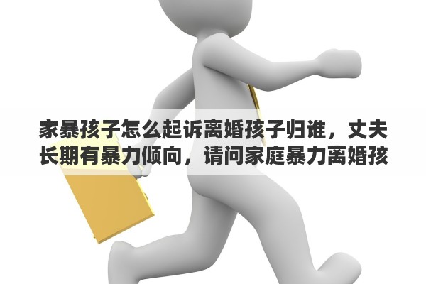 家暴孩子怎么起訴離婚孩子歸誰，丈夫長期有暴力傾向，請問家庭暴力離婚孩子歸誰？有哪些依據(jù)