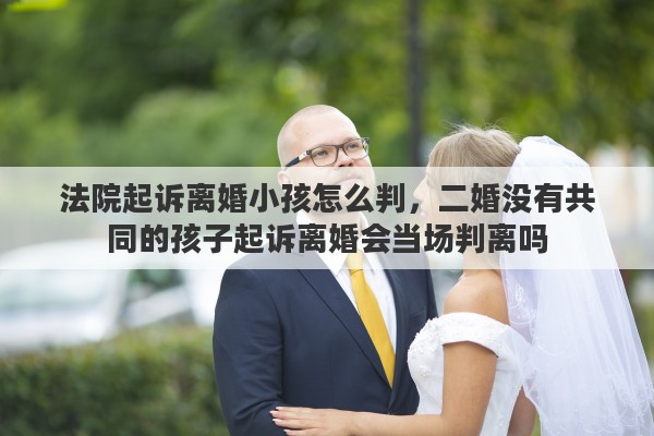 法院起訴離婚小孩怎么判，二婚沒有共同的孩子起訴離婚會當(dāng)場判離嗎