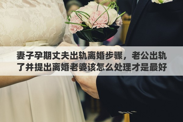 妻子孕期丈夫出軌離婚步驟，老公出軌了并提出離婚老婆該怎么處理才是最好的