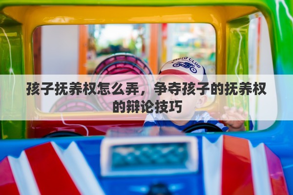 孩子撫養(yǎng)權(quán)怎么弄，爭(zhēng)奪孩子的撫養(yǎng)權(quán)的辯論技巧