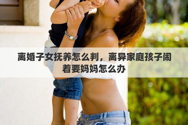 離婚子女撫養(yǎng)怎么判，離異家庭孩子鬧著要媽媽怎么辦