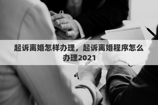 起訴離婚怎樣辦理，起訴離婚程序怎么辦理2021