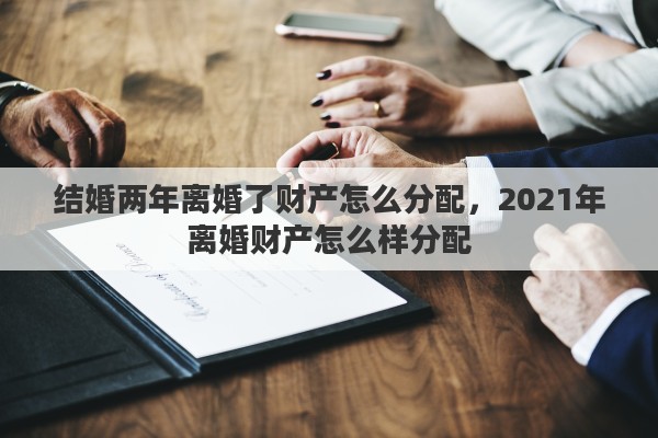 結(jié)婚兩年離婚了財(cái)產(chǎn)怎么分配，2021年離婚財(cái)產(chǎn)怎么樣分配