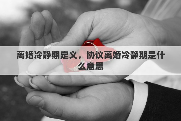 離婚冷靜期定義，協(xié)議離婚冷靜期是什么意思