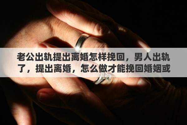 老公出軌提出離婚怎樣挽回，男人出軌了，提出離婚，怎么做才能挽回婚姻或是對(duì)女方的傷害最低