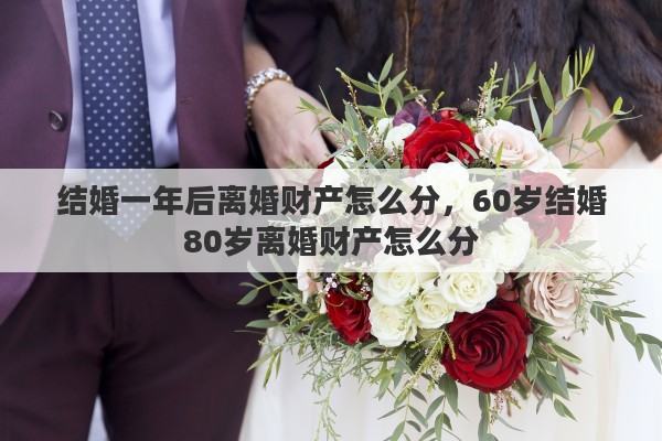 結(jié)婚一年后離婚財(cái)產(chǎn)怎么分，60歲結(jié)婚80歲離婚財(cái)產(chǎn)怎么分