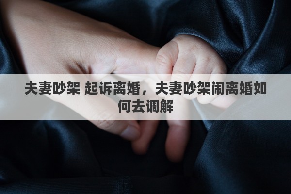 夫妻吵架 起訴離婚，夫妻吵架鬧離婚如何去調(diào)解