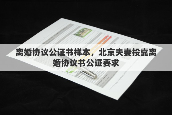 離婚協(xié)議公證書樣本，北京夫妻投靠離婚協(xié)議書公證要求